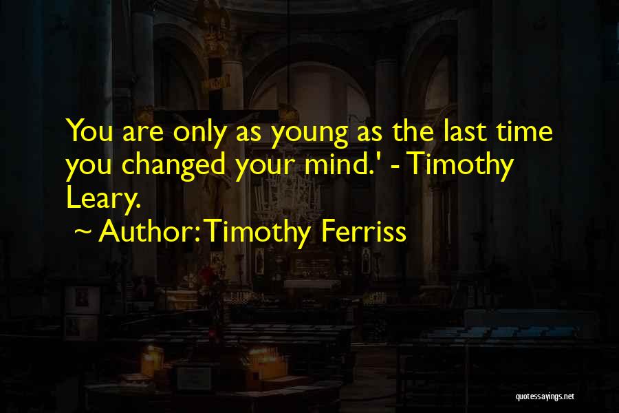 Timothy Ferriss Quotes: You Are Only As Young As The Last Time You Changed Your Mind.' - Timothy Leary.