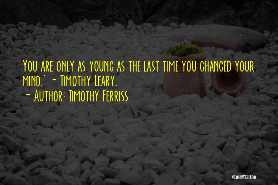 Timothy Ferriss Quotes: You Are Only As Young As The Last Time You Changed Your Mind.' - Timothy Leary.