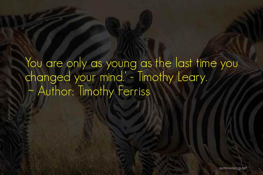 Timothy Ferriss Quotes: You Are Only As Young As The Last Time You Changed Your Mind.' - Timothy Leary.