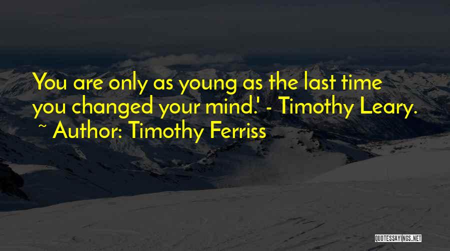 Timothy Ferriss Quotes: You Are Only As Young As The Last Time You Changed Your Mind.' - Timothy Leary.