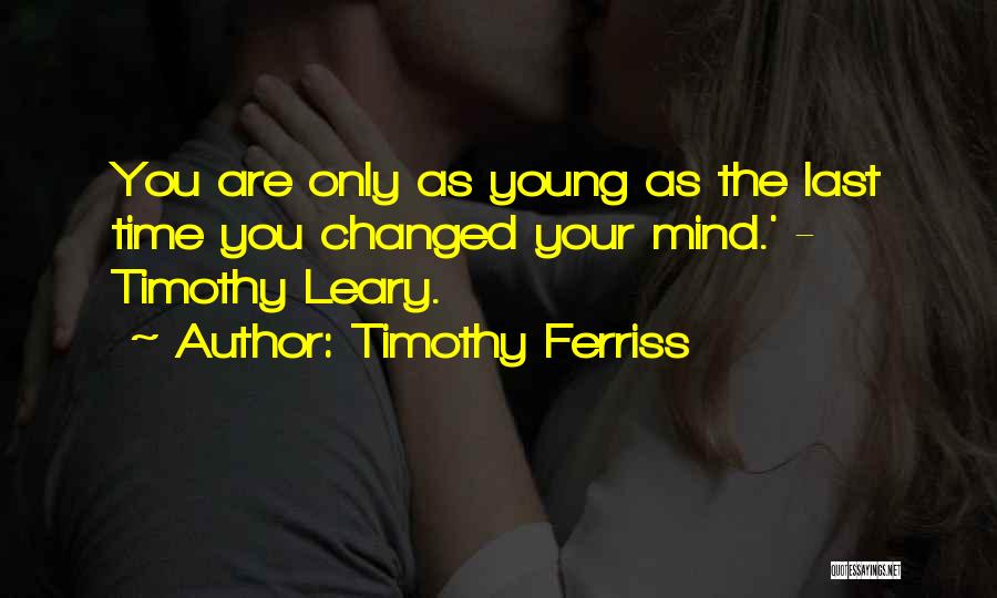 Timothy Ferriss Quotes: You Are Only As Young As The Last Time You Changed Your Mind.' - Timothy Leary.