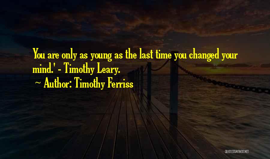 Timothy Ferriss Quotes: You Are Only As Young As The Last Time You Changed Your Mind.' - Timothy Leary.