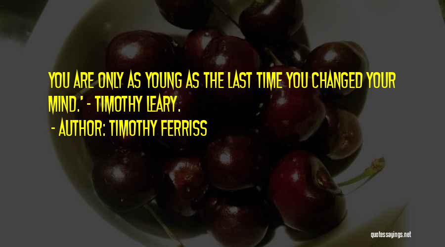 Timothy Ferriss Quotes: You Are Only As Young As The Last Time You Changed Your Mind.' - Timothy Leary.