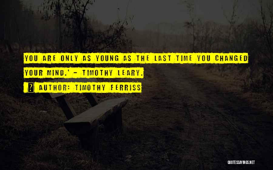 Timothy Ferriss Quotes: You Are Only As Young As The Last Time You Changed Your Mind.' - Timothy Leary.
