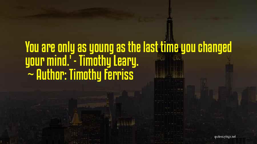 Timothy Ferriss Quotes: You Are Only As Young As The Last Time You Changed Your Mind.' - Timothy Leary.