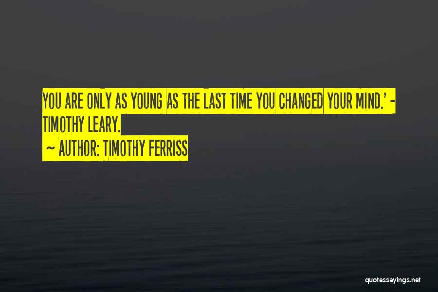 Timothy Ferriss Quotes: You Are Only As Young As The Last Time You Changed Your Mind.' - Timothy Leary.