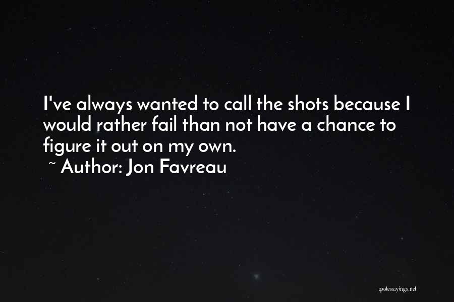 Jon Favreau Quotes: I've Always Wanted To Call The Shots Because I Would Rather Fail Than Not Have A Chance To Figure It