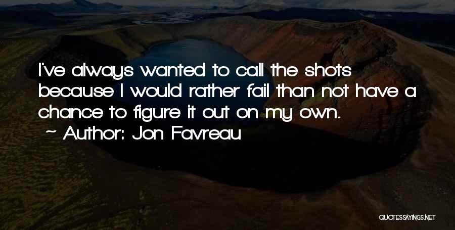 Jon Favreau Quotes: I've Always Wanted To Call The Shots Because I Would Rather Fail Than Not Have A Chance To Figure It