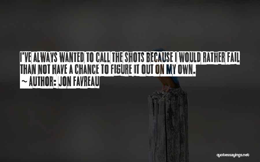 Jon Favreau Quotes: I've Always Wanted To Call The Shots Because I Would Rather Fail Than Not Have A Chance To Figure It