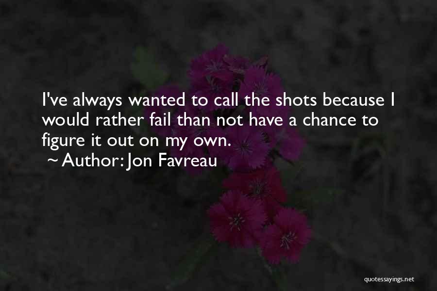 Jon Favreau Quotes: I've Always Wanted To Call The Shots Because I Would Rather Fail Than Not Have A Chance To Figure It