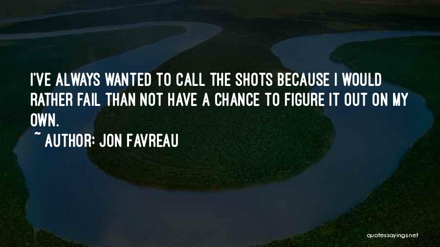 Jon Favreau Quotes: I've Always Wanted To Call The Shots Because I Would Rather Fail Than Not Have A Chance To Figure It