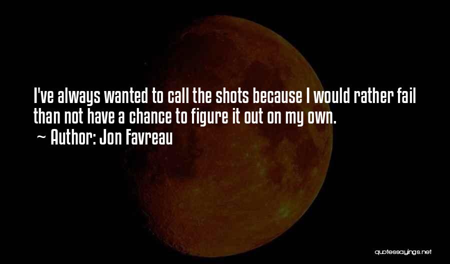 Jon Favreau Quotes: I've Always Wanted To Call The Shots Because I Would Rather Fail Than Not Have A Chance To Figure It