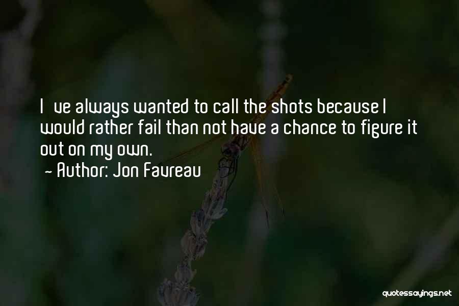 Jon Favreau Quotes: I've Always Wanted To Call The Shots Because I Would Rather Fail Than Not Have A Chance To Figure It