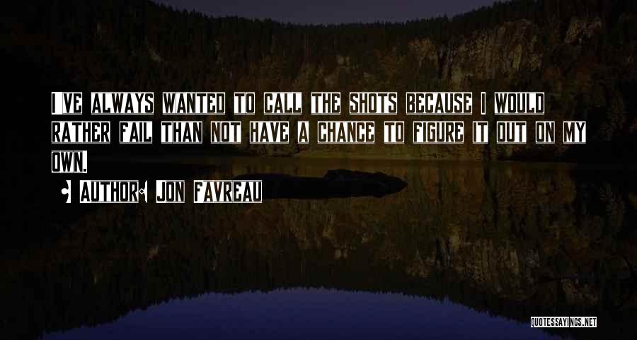 Jon Favreau Quotes: I've Always Wanted To Call The Shots Because I Would Rather Fail Than Not Have A Chance To Figure It