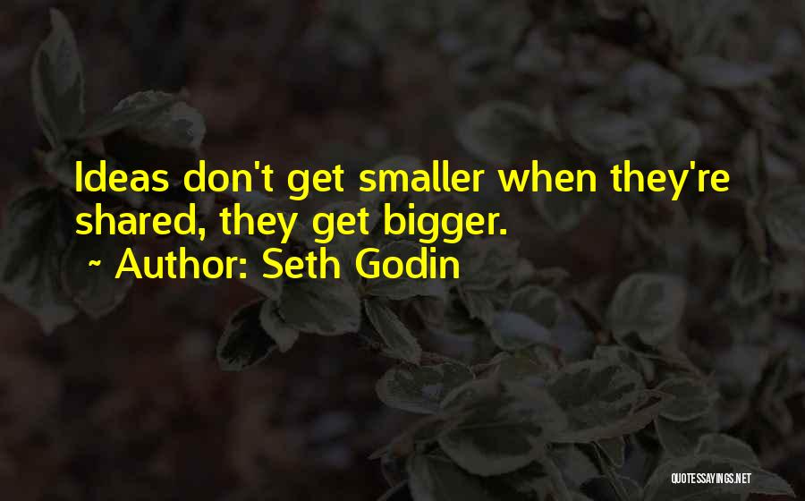 Seth Godin Quotes: Ideas Don't Get Smaller When They're Shared, They Get Bigger.
