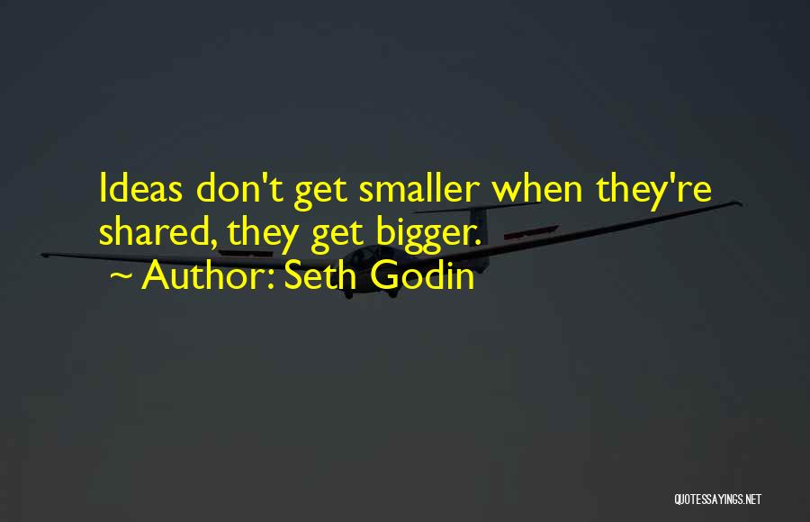 Seth Godin Quotes: Ideas Don't Get Smaller When They're Shared, They Get Bigger.