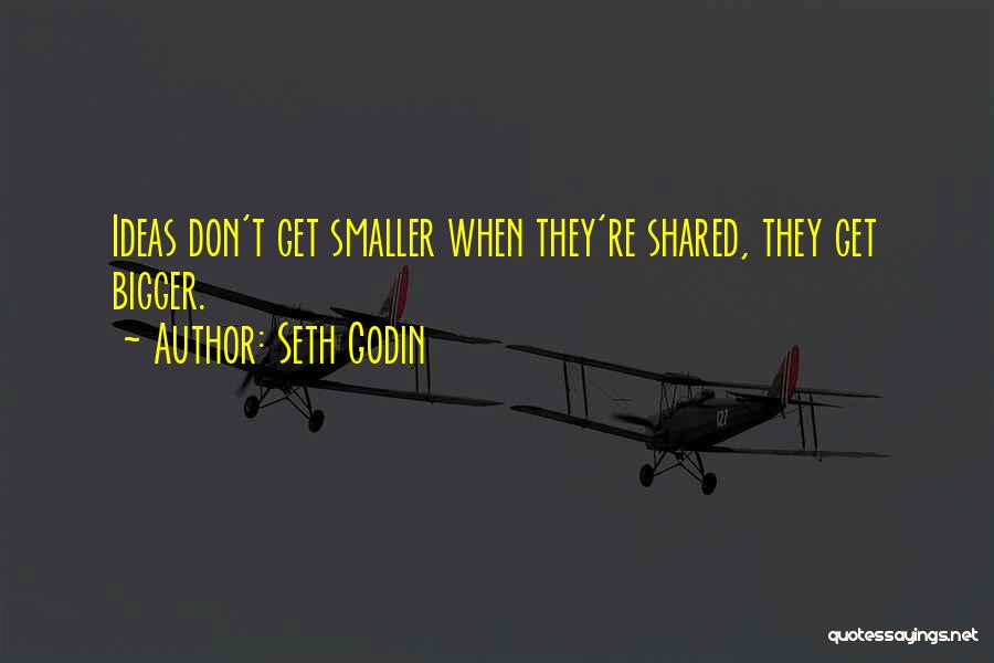 Seth Godin Quotes: Ideas Don't Get Smaller When They're Shared, They Get Bigger.