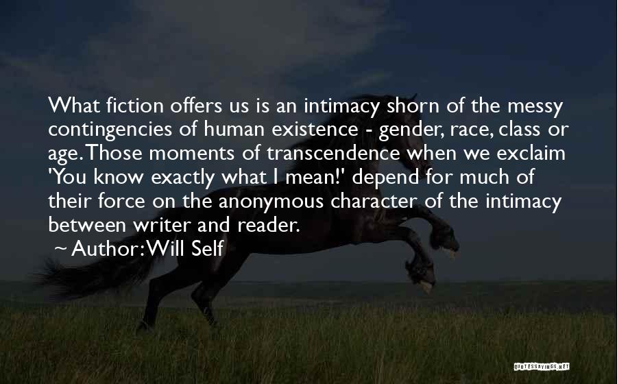 Will Self Quotes: What Fiction Offers Us Is An Intimacy Shorn Of The Messy Contingencies Of Human Existence - Gender, Race, Class Or