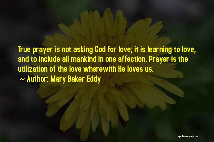 Mary Baker Eddy Quotes: True Prayer Is Not Asking God For Love; It Is Learning To Love, And To Include All Mankind In One