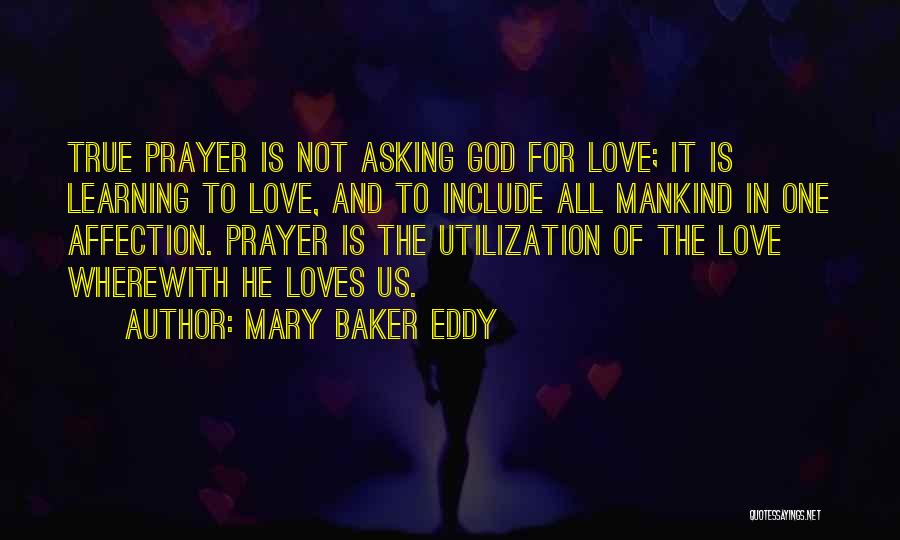 Mary Baker Eddy Quotes: True Prayer Is Not Asking God For Love; It Is Learning To Love, And To Include All Mankind In One