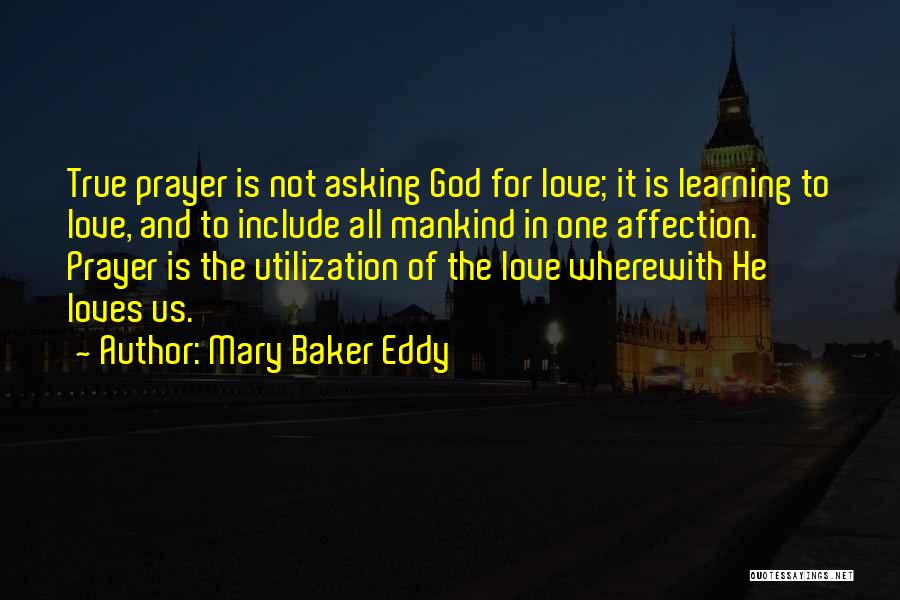 Mary Baker Eddy Quotes: True Prayer Is Not Asking God For Love; It Is Learning To Love, And To Include All Mankind In One