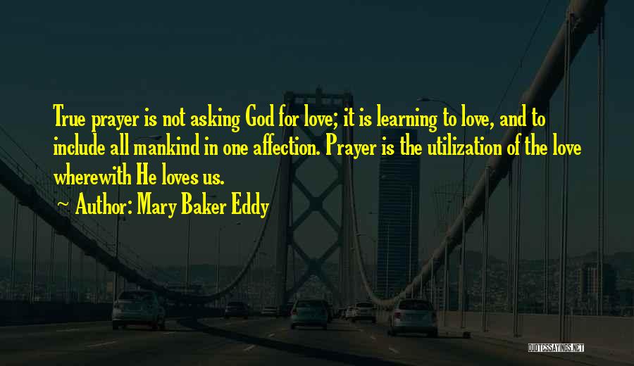 Mary Baker Eddy Quotes: True Prayer Is Not Asking God For Love; It Is Learning To Love, And To Include All Mankind In One