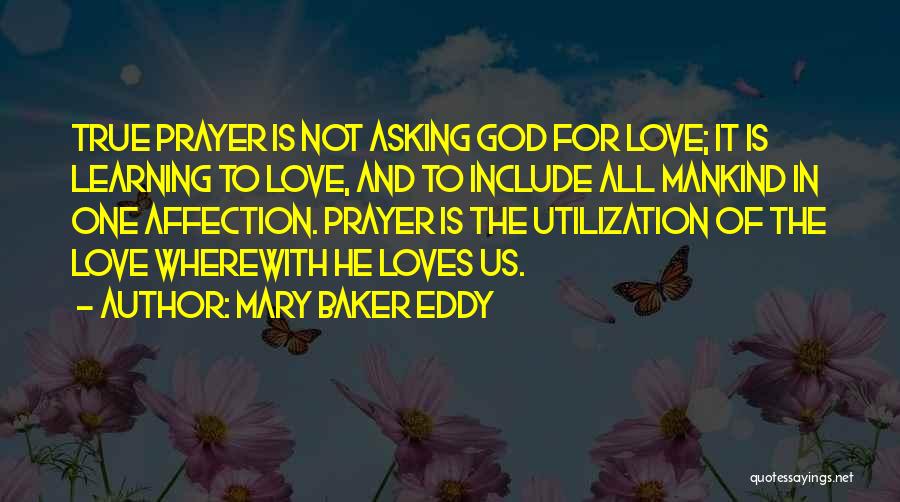 Mary Baker Eddy Quotes: True Prayer Is Not Asking God For Love; It Is Learning To Love, And To Include All Mankind In One