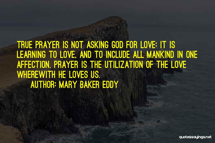 Mary Baker Eddy Quotes: True Prayer Is Not Asking God For Love; It Is Learning To Love, And To Include All Mankind In One