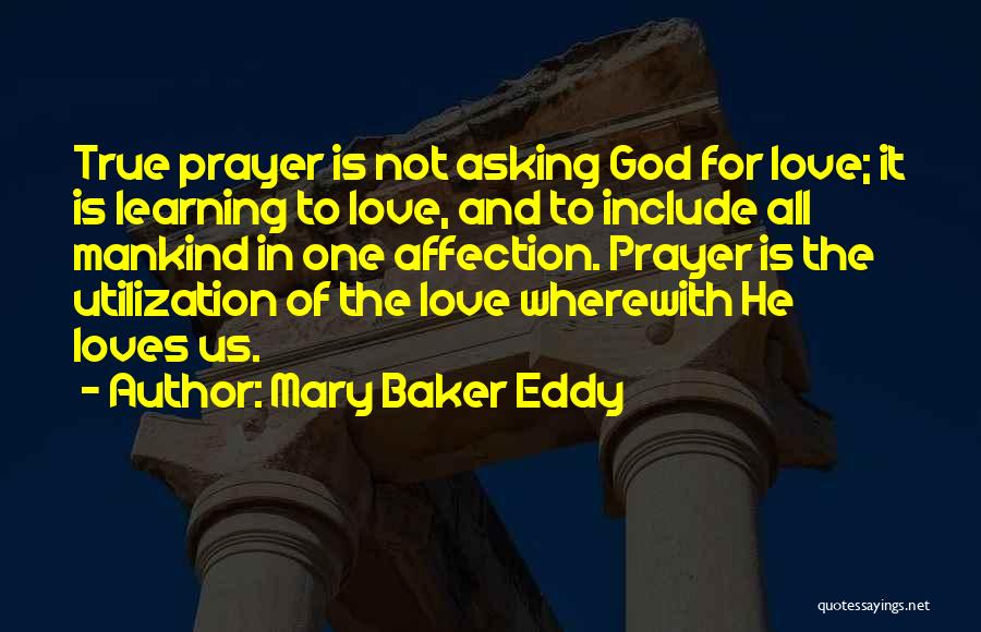 Mary Baker Eddy Quotes: True Prayer Is Not Asking God For Love; It Is Learning To Love, And To Include All Mankind In One