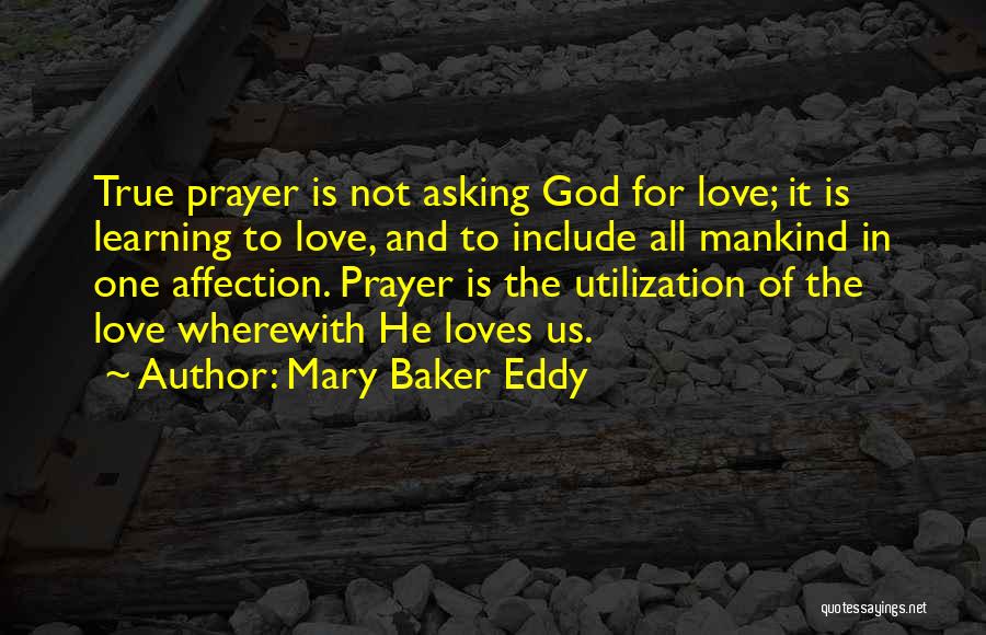 Mary Baker Eddy Quotes: True Prayer Is Not Asking God For Love; It Is Learning To Love, And To Include All Mankind In One