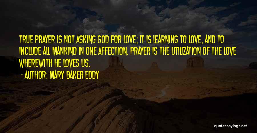 Mary Baker Eddy Quotes: True Prayer Is Not Asking God For Love; It Is Learning To Love, And To Include All Mankind In One