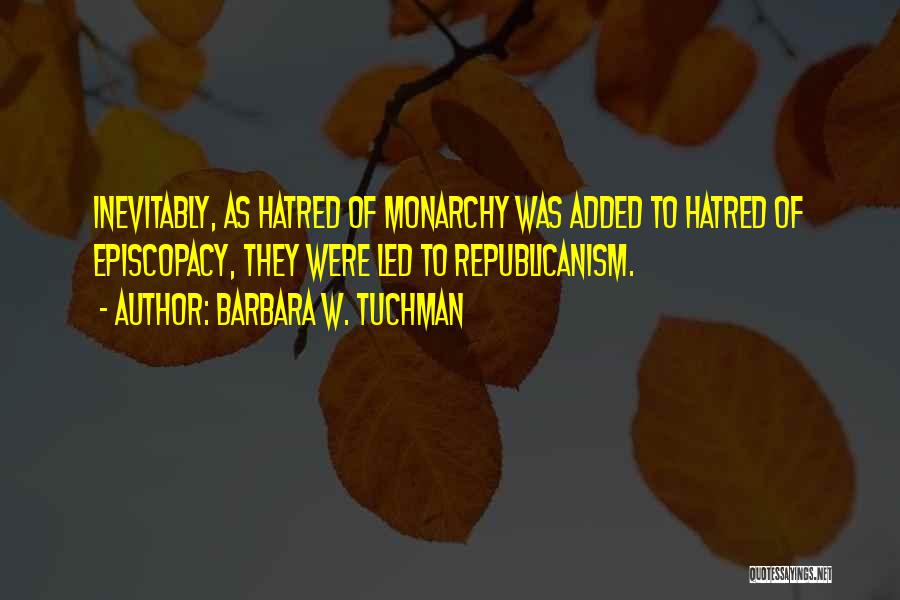 Barbara W. Tuchman Quotes: Inevitably, As Hatred Of Monarchy Was Added To Hatred Of Episcopacy, They Were Led To Republicanism.