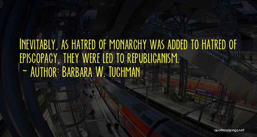 Barbara W. Tuchman Quotes: Inevitably, As Hatred Of Monarchy Was Added To Hatred Of Episcopacy, They Were Led To Republicanism.