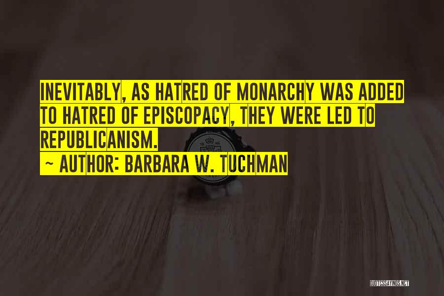 Barbara W. Tuchman Quotes: Inevitably, As Hatred Of Monarchy Was Added To Hatred Of Episcopacy, They Were Led To Republicanism.