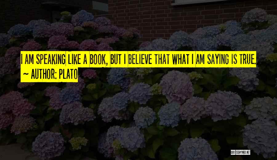 Plato Quotes: I Am Speaking Like A Book, But I Believe That What I Am Saying Is True.