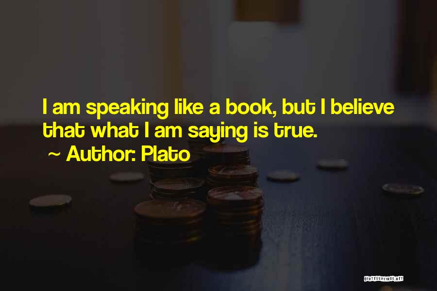 Plato Quotes: I Am Speaking Like A Book, But I Believe That What I Am Saying Is True.