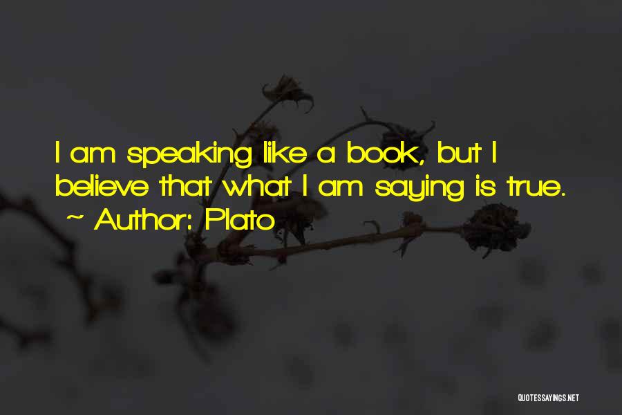 Plato Quotes: I Am Speaking Like A Book, But I Believe That What I Am Saying Is True.