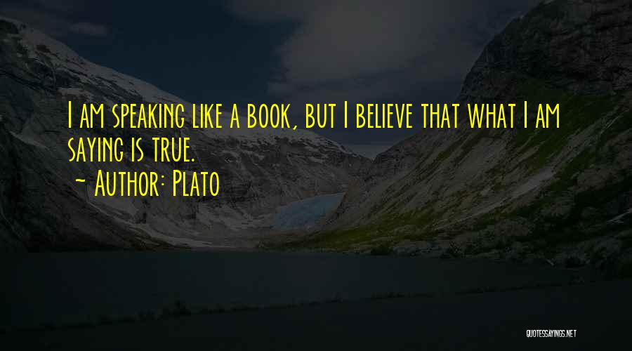 Plato Quotes: I Am Speaking Like A Book, But I Believe That What I Am Saying Is True.