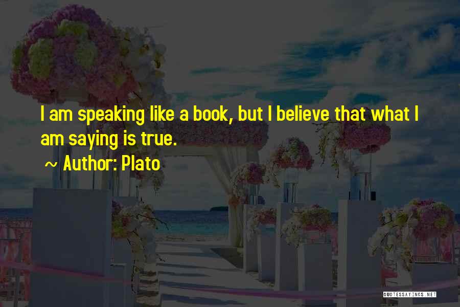 Plato Quotes: I Am Speaking Like A Book, But I Believe That What I Am Saying Is True.
