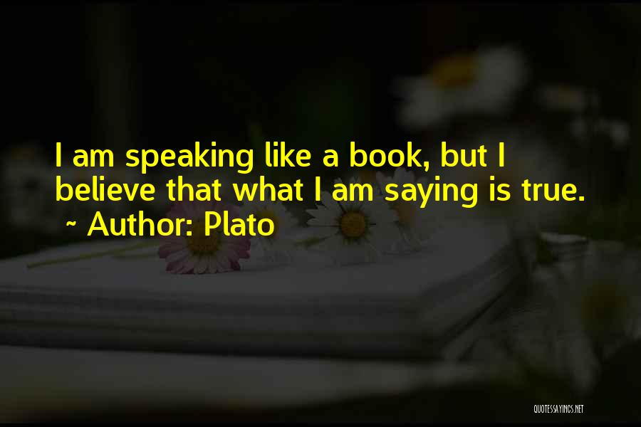 Plato Quotes: I Am Speaking Like A Book, But I Believe That What I Am Saying Is True.