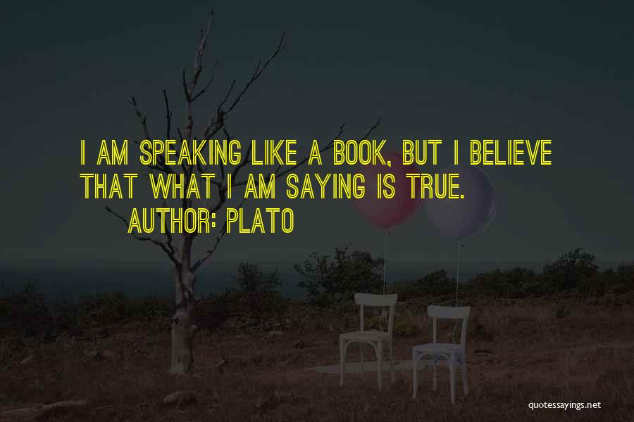 Plato Quotes: I Am Speaking Like A Book, But I Believe That What I Am Saying Is True.