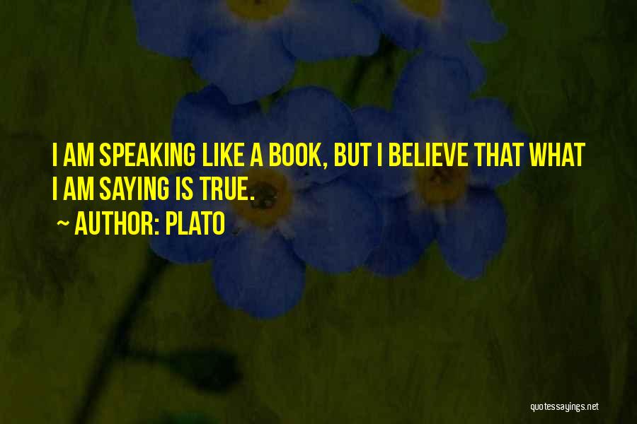 Plato Quotes: I Am Speaking Like A Book, But I Believe That What I Am Saying Is True.