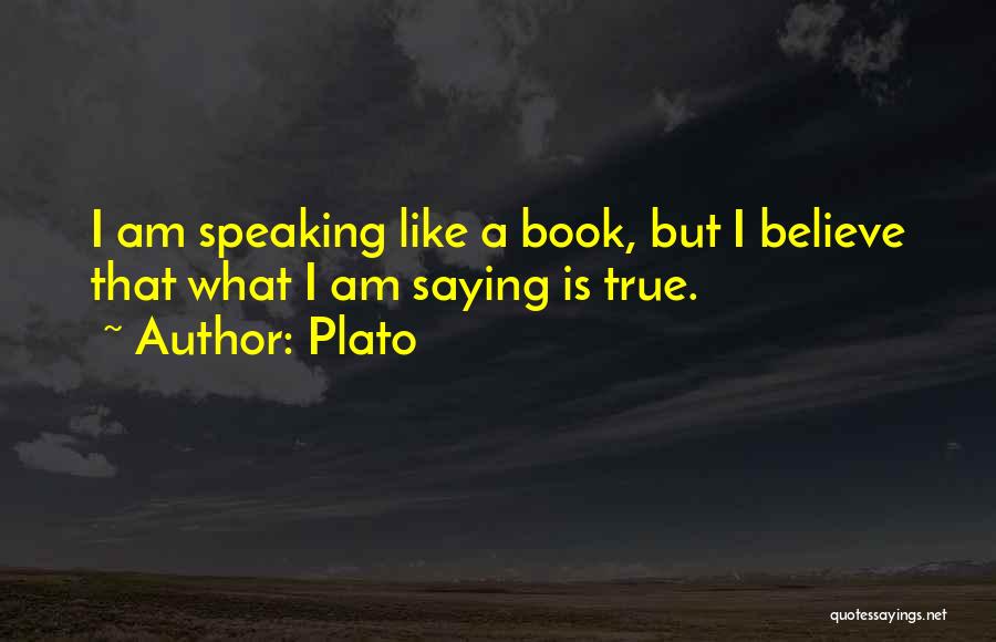 Plato Quotes: I Am Speaking Like A Book, But I Believe That What I Am Saying Is True.