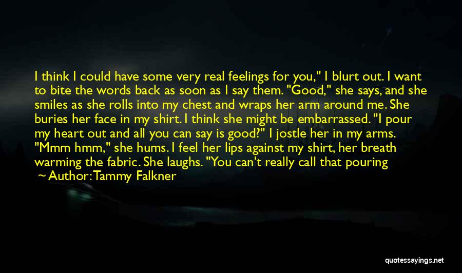 Tammy Falkner Quotes: I Think I Could Have Some Very Real Feelings For You, I Blurt Out. I Want To Bite The Words