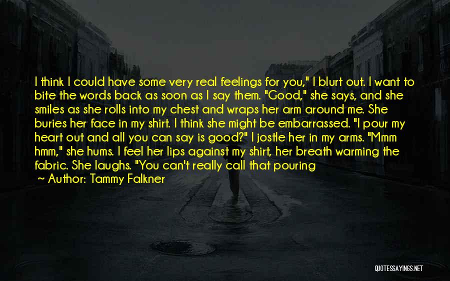 Tammy Falkner Quotes: I Think I Could Have Some Very Real Feelings For You, I Blurt Out. I Want To Bite The Words