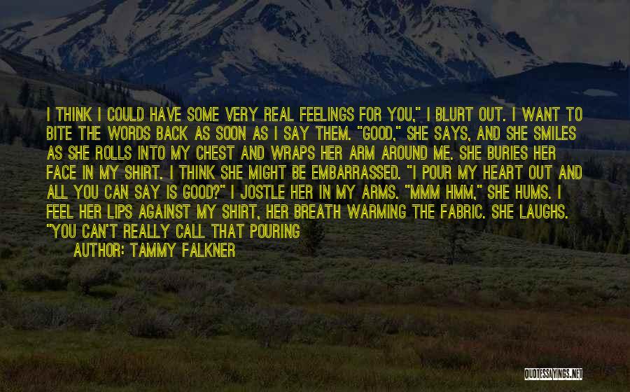 Tammy Falkner Quotes: I Think I Could Have Some Very Real Feelings For You, I Blurt Out. I Want To Bite The Words