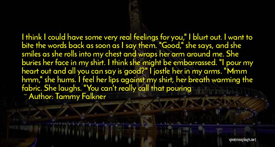 Tammy Falkner Quotes: I Think I Could Have Some Very Real Feelings For You, I Blurt Out. I Want To Bite The Words