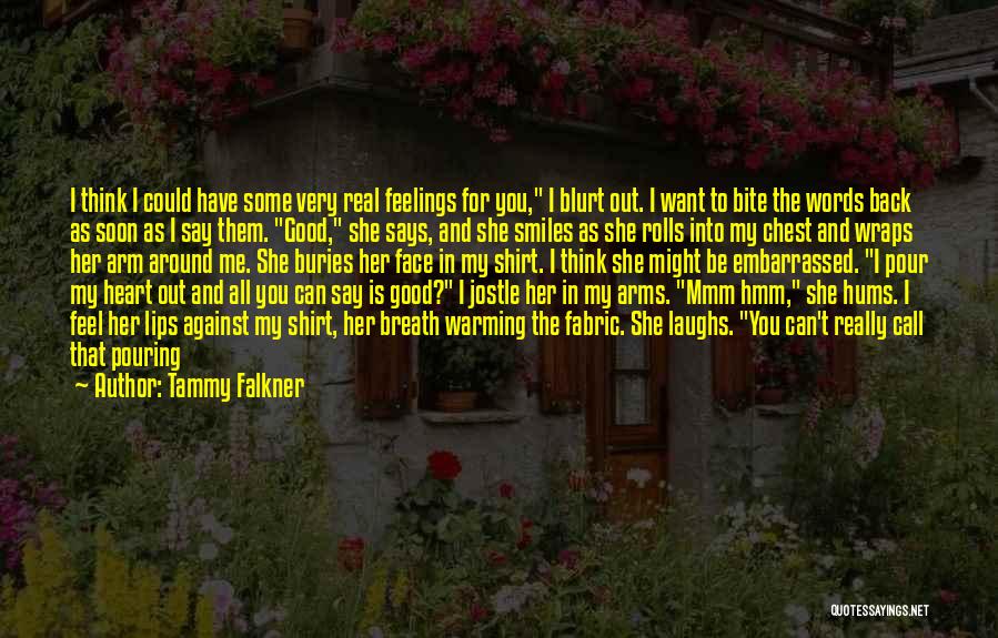 Tammy Falkner Quotes: I Think I Could Have Some Very Real Feelings For You, I Blurt Out. I Want To Bite The Words