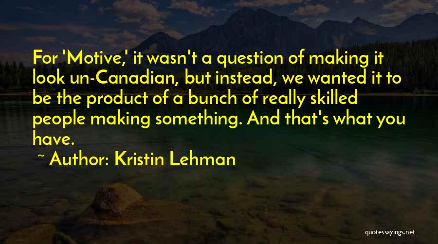 Kristin Lehman Quotes: For 'motive,' It Wasn't A Question Of Making It Look Un-canadian, But Instead, We Wanted It To Be The Product