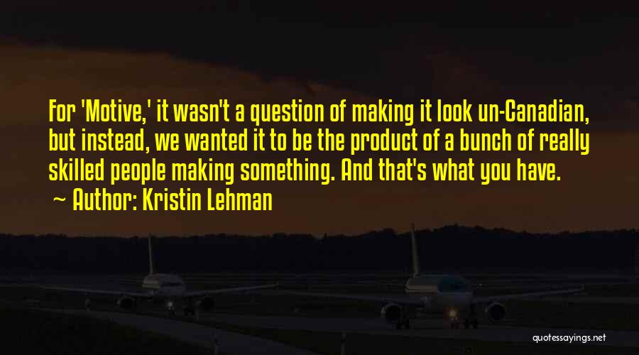 Kristin Lehman Quotes: For 'motive,' It Wasn't A Question Of Making It Look Un-canadian, But Instead, We Wanted It To Be The Product